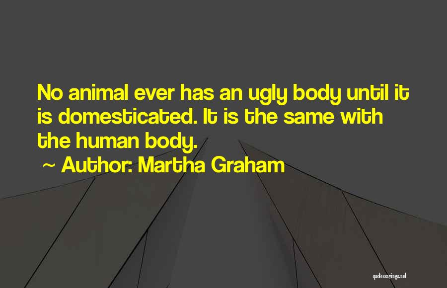 Martha Graham Quotes: No Animal Ever Has An Ugly Body Until It Is Domesticated. It Is The Same With The Human Body.
