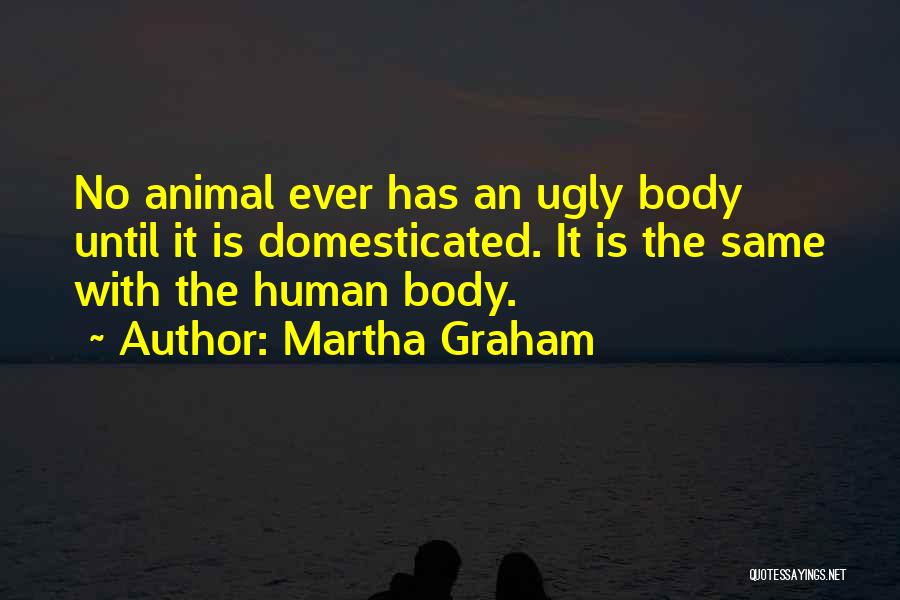 Martha Graham Quotes: No Animal Ever Has An Ugly Body Until It Is Domesticated. It Is The Same With The Human Body.