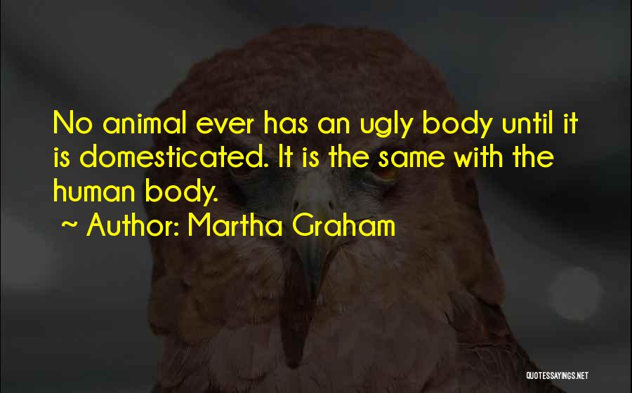 Martha Graham Quotes: No Animal Ever Has An Ugly Body Until It Is Domesticated. It Is The Same With The Human Body.