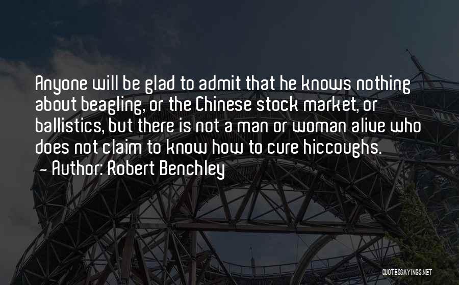 Robert Benchley Quotes: Anyone Will Be Glad To Admit That He Knows Nothing About Beagling, Or The Chinese Stock Market, Or Ballistics, But