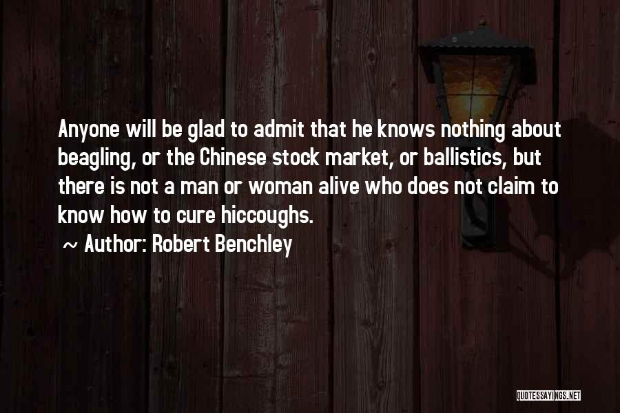 Robert Benchley Quotes: Anyone Will Be Glad To Admit That He Knows Nothing About Beagling, Or The Chinese Stock Market, Or Ballistics, But