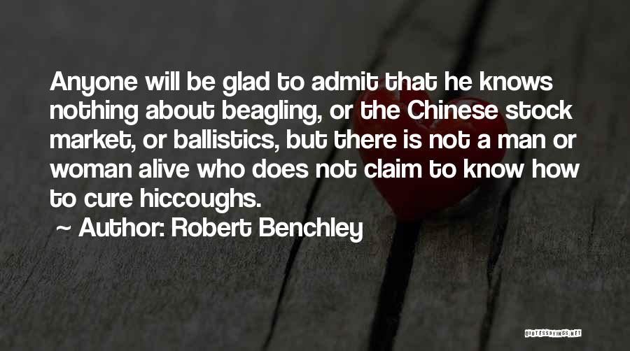Robert Benchley Quotes: Anyone Will Be Glad To Admit That He Knows Nothing About Beagling, Or The Chinese Stock Market, Or Ballistics, But
