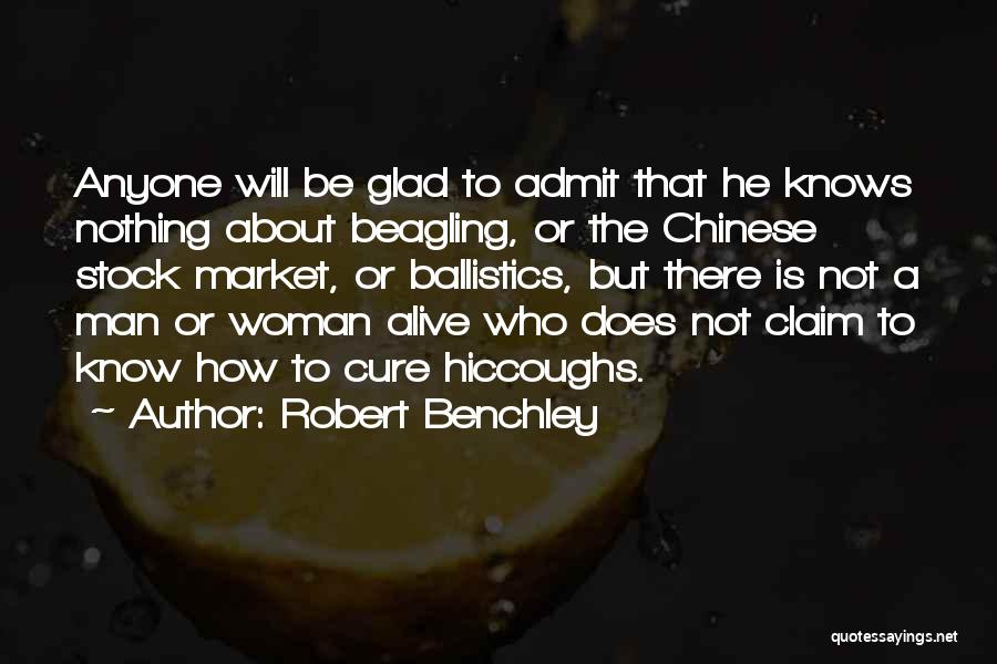 Robert Benchley Quotes: Anyone Will Be Glad To Admit That He Knows Nothing About Beagling, Or The Chinese Stock Market, Or Ballistics, But