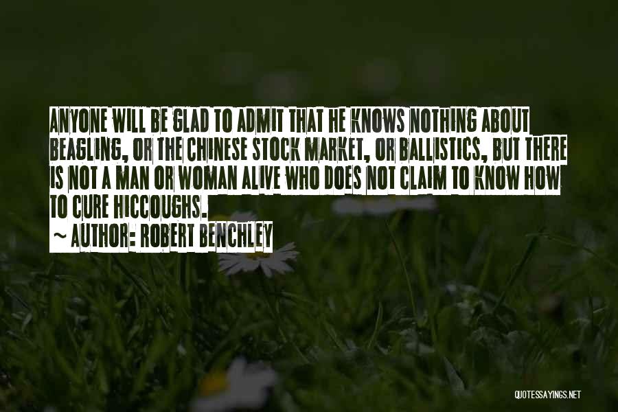 Robert Benchley Quotes: Anyone Will Be Glad To Admit That He Knows Nothing About Beagling, Or The Chinese Stock Market, Or Ballistics, But