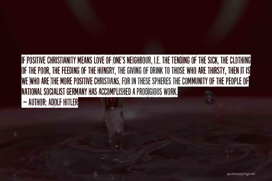 Adolf Hitler Quotes: If Positive Christianity Means Love Of One's Neighbour, I.e. The Tending Of The Sick, The Clothing Of The Poor, The