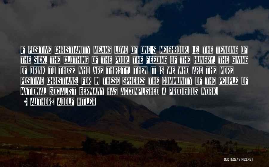 Adolf Hitler Quotes: If Positive Christianity Means Love Of One's Neighbour, I.e. The Tending Of The Sick, The Clothing Of The Poor, The