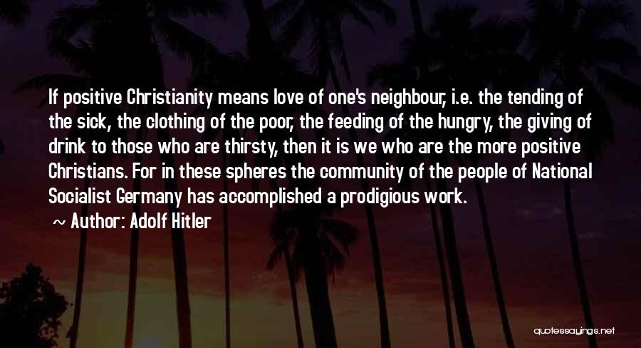Adolf Hitler Quotes: If Positive Christianity Means Love Of One's Neighbour, I.e. The Tending Of The Sick, The Clothing Of The Poor, The