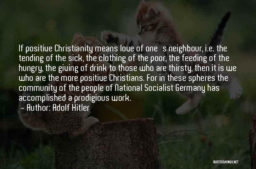 Adolf Hitler Quotes: If Positive Christianity Means Love Of One's Neighbour, I.e. The Tending Of The Sick, The Clothing Of The Poor, The