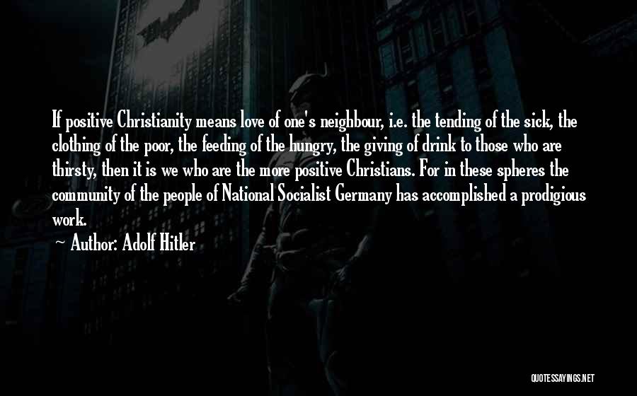 Adolf Hitler Quotes: If Positive Christianity Means Love Of One's Neighbour, I.e. The Tending Of The Sick, The Clothing Of The Poor, The