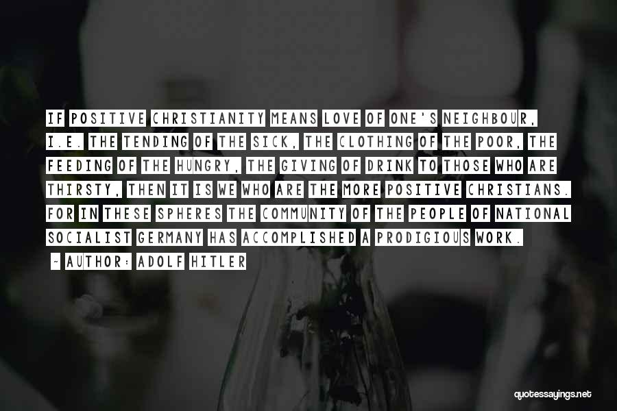 Adolf Hitler Quotes: If Positive Christianity Means Love Of One's Neighbour, I.e. The Tending Of The Sick, The Clothing Of The Poor, The