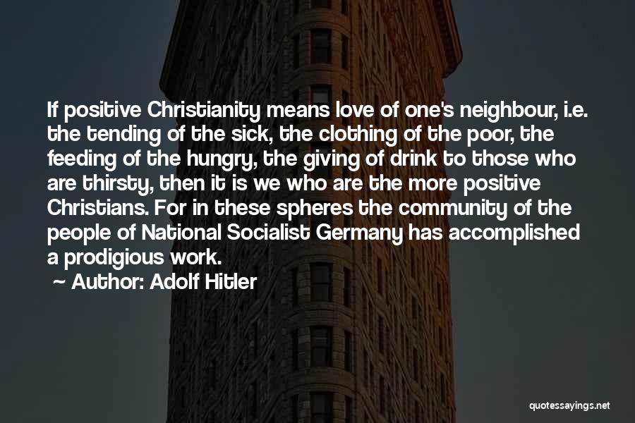 Adolf Hitler Quotes: If Positive Christianity Means Love Of One's Neighbour, I.e. The Tending Of The Sick, The Clothing Of The Poor, The