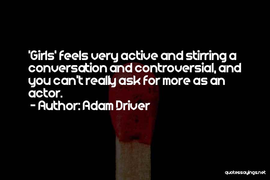 Adam Driver Quotes: 'girls' Feels Very Active And Stirring A Conversation And Controversial, And You Can't Really Ask For More As An Actor.