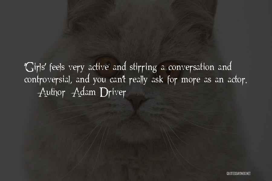 Adam Driver Quotes: 'girls' Feels Very Active And Stirring A Conversation And Controversial, And You Can't Really Ask For More As An Actor.