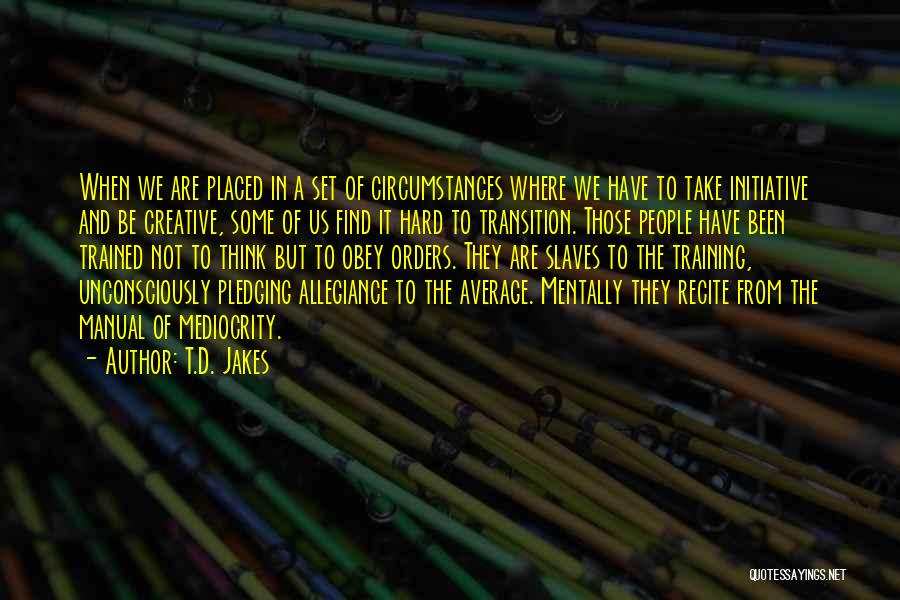 T.D. Jakes Quotes: When We Are Placed In A Set Of Circumstances Where We Have To Take Initiative And Be Creative, Some Of