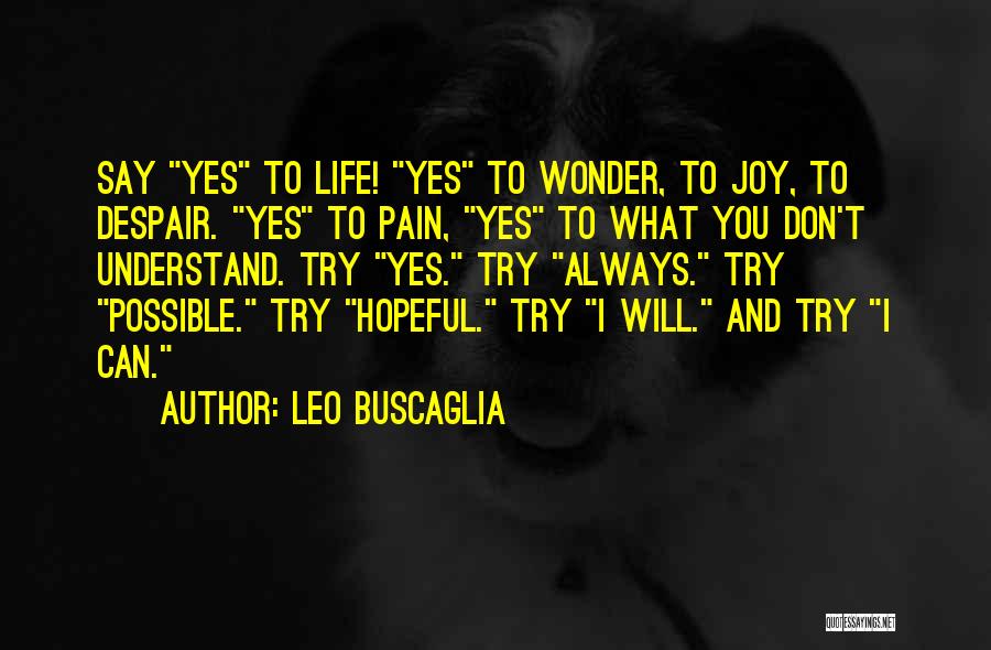 Leo Buscaglia Quotes: Say Yes To Life! Yes To Wonder, To Joy, To Despair. Yes To Pain, Yes To What You Don't Understand.