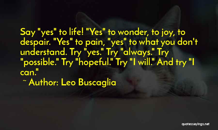 Leo Buscaglia Quotes: Say Yes To Life! Yes To Wonder, To Joy, To Despair. Yes To Pain, Yes To What You Don't Understand.