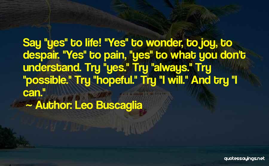 Leo Buscaglia Quotes: Say Yes To Life! Yes To Wonder, To Joy, To Despair. Yes To Pain, Yes To What You Don't Understand.