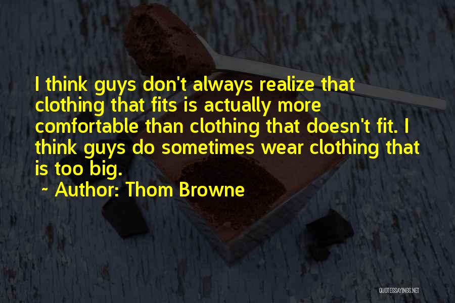 Thom Browne Quotes: I Think Guys Don't Always Realize That Clothing That Fits Is Actually More Comfortable Than Clothing That Doesn't Fit. I