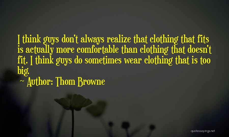Thom Browne Quotes: I Think Guys Don't Always Realize That Clothing That Fits Is Actually More Comfortable Than Clothing That Doesn't Fit. I