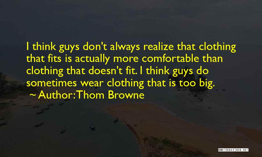 Thom Browne Quotes: I Think Guys Don't Always Realize That Clothing That Fits Is Actually More Comfortable Than Clothing That Doesn't Fit. I