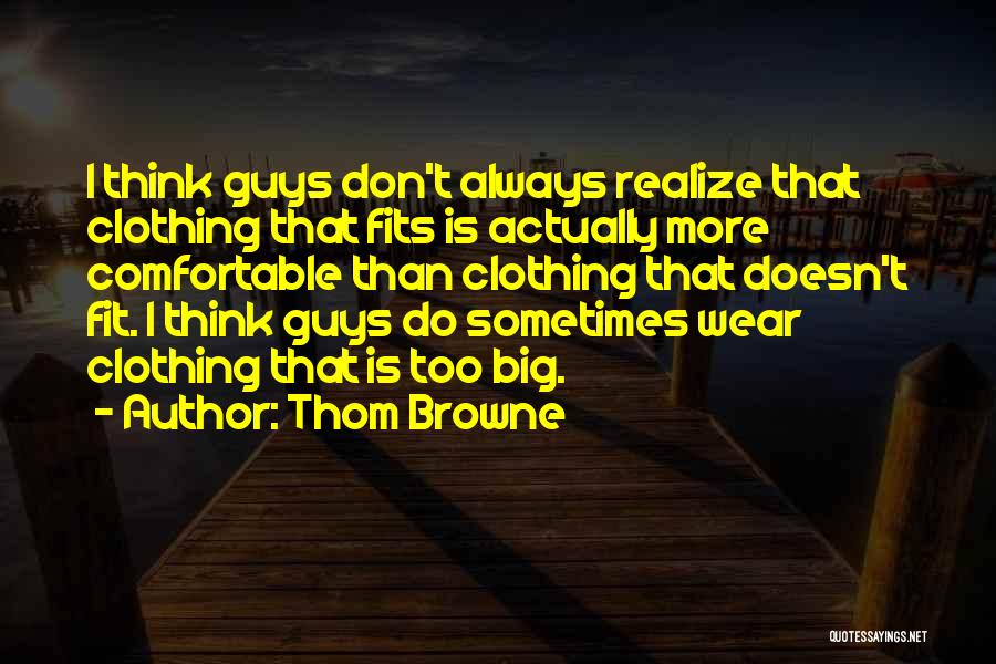 Thom Browne Quotes: I Think Guys Don't Always Realize That Clothing That Fits Is Actually More Comfortable Than Clothing That Doesn't Fit. I
