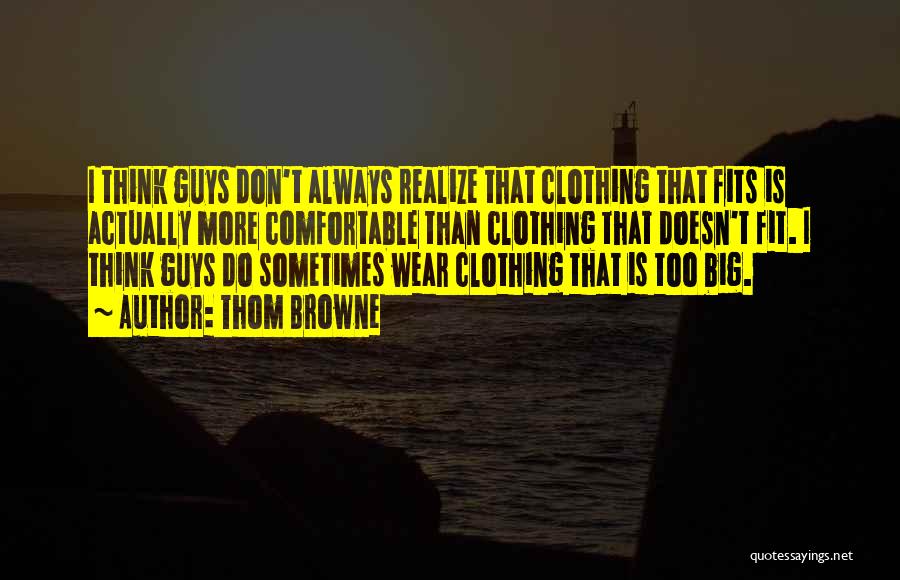 Thom Browne Quotes: I Think Guys Don't Always Realize That Clothing That Fits Is Actually More Comfortable Than Clothing That Doesn't Fit. I