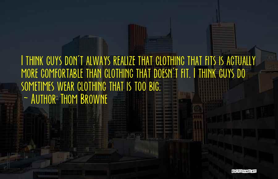 Thom Browne Quotes: I Think Guys Don't Always Realize That Clothing That Fits Is Actually More Comfortable Than Clothing That Doesn't Fit. I