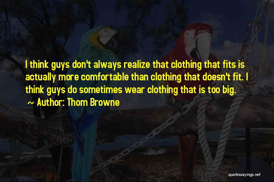 Thom Browne Quotes: I Think Guys Don't Always Realize That Clothing That Fits Is Actually More Comfortable Than Clothing That Doesn't Fit. I