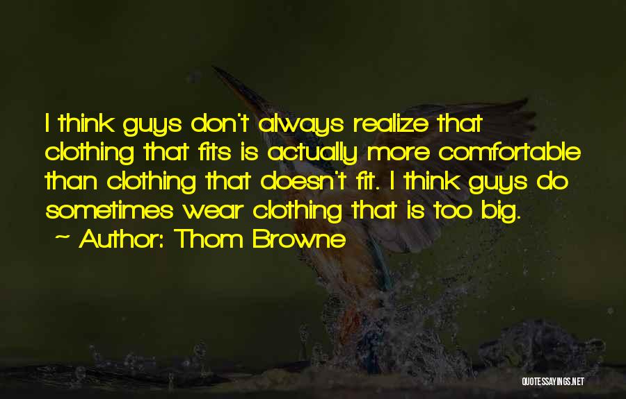 Thom Browne Quotes: I Think Guys Don't Always Realize That Clothing That Fits Is Actually More Comfortable Than Clothing That Doesn't Fit. I