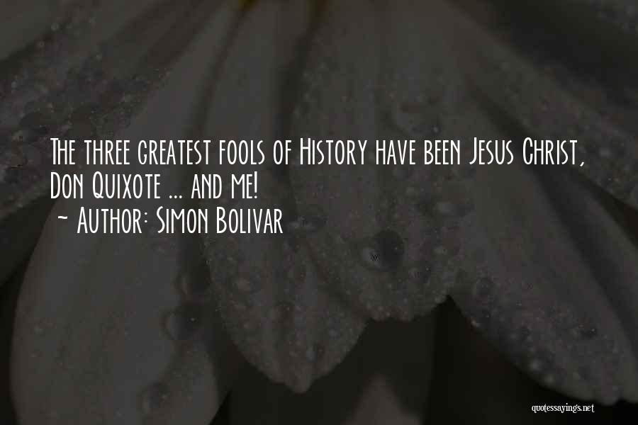 Simon Bolivar Quotes: The Three Greatest Fools Of History Have Been Jesus Christ, Don Quixote ... And Me!