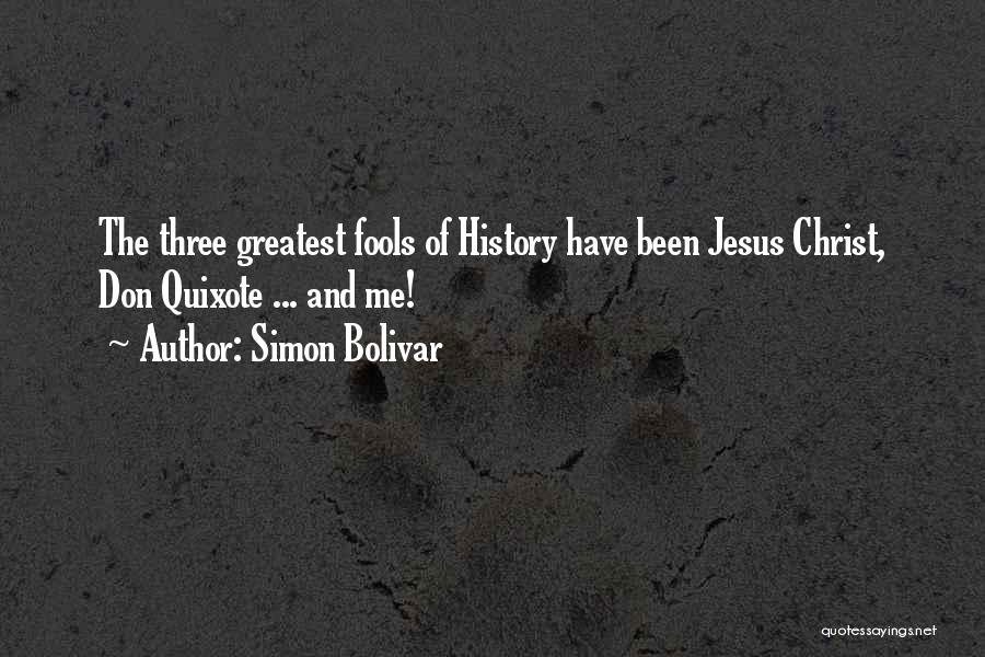 Simon Bolivar Quotes: The Three Greatest Fools Of History Have Been Jesus Christ, Don Quixote ... And Me!