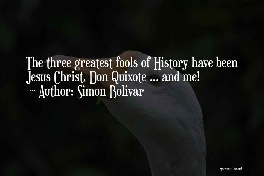 Simon Bolivar Quotes: The Three Greatest Fools Of History Have Been Jesus Christ, Don Quixote ... And Me!