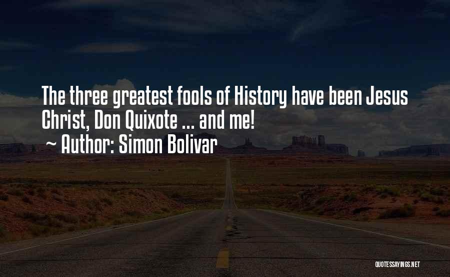 Simon Bolivar Quotes: The Three Greatest Fools Of History Have Been Jesus Christ, Don Quixote ... And Me!