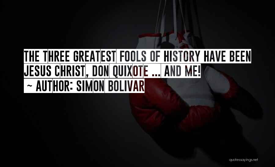 Simon Bolivar Quotes: The Three Greatest Fools Of History Have Been Jesus Christ, Don Quixote ... And Me!
