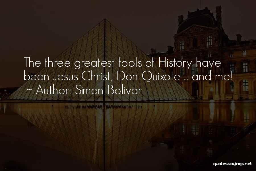 Simon Bolivar Quotes: The Three Greatest Fools Of History Have Been Jesus Christ, Don Quixote ... And Me!