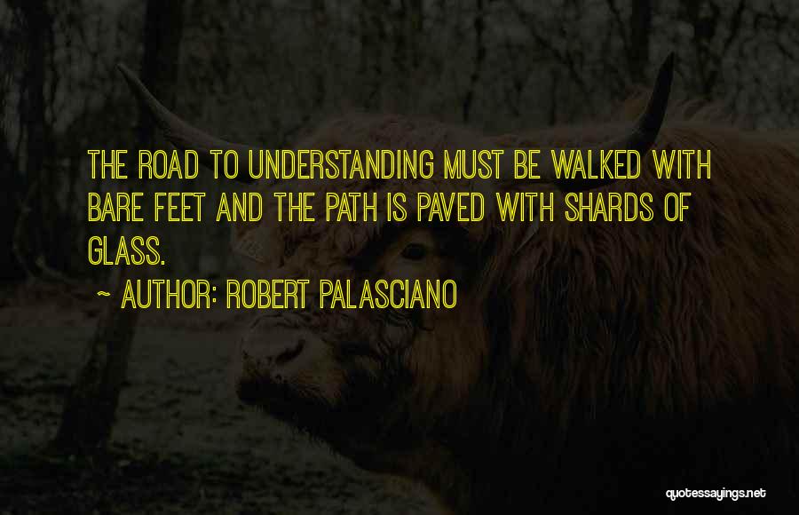 Robert Palasciano Quotes: The Road To Understanding Must Be Walked With Bare Feet And The Path Is Paved With Shards Of Glass.