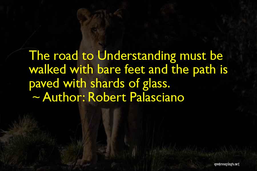 Robert Palasciano Quotes: The Road To Understanding Must Be Walked With Bare Feet And The Path Is Paved With Shards Of Glass.