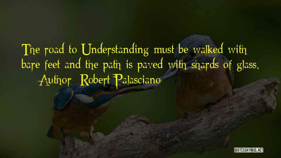 Robert Palasciano Quotes: The Road To Understanding Must Be Walked With Bare Feet And The Path Is Paved With Shards Of Glass.