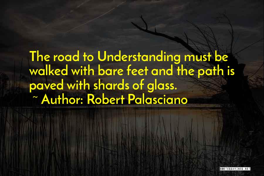 Robert Palasciano Quotes: The Road To Understanding Must Be Walked With Bare Feet And The Path Is Paved With Shards Of Glass.