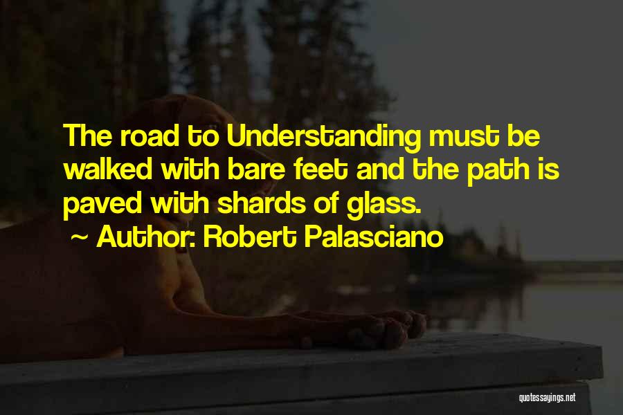 Robert Palasciano Quotes: The Road To Understanding Must Be Walked With Bare Feet And The Path Is Paved With Shards Of Glass.