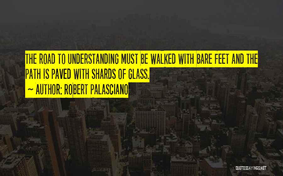 Robert Palasciano Quotes: The Road To Understanding Must Be Walked With Bare Feet And The Path Is Paved With Shards Of Glass.