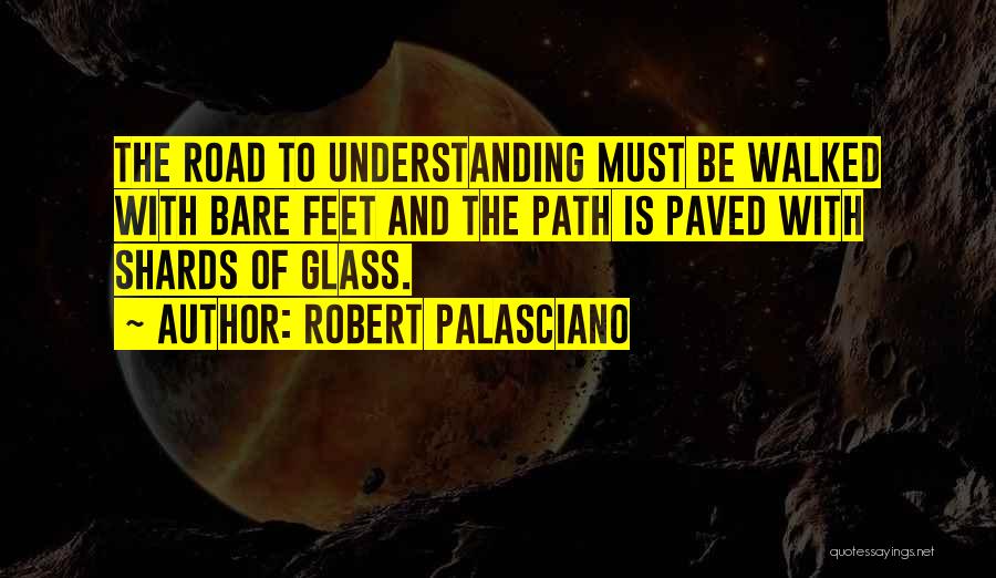 Robert Palasciano Quotes: The Road To Understanding Must Be Walked With Bare Feet And The Path Is Paved With Shards Of Glass.