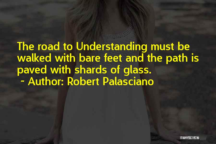 Robert Palasciano Quotes: The Road To Understanding Must Be Walked With Bare Feet And The Path Is Paved With Shards Of Glass.