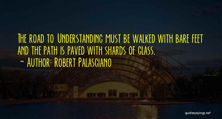 Robert Palasciano Quotes: The Road To Understanding Must Be Walked With Bare Feet And The Path Is Paved With Shards Of Glass.