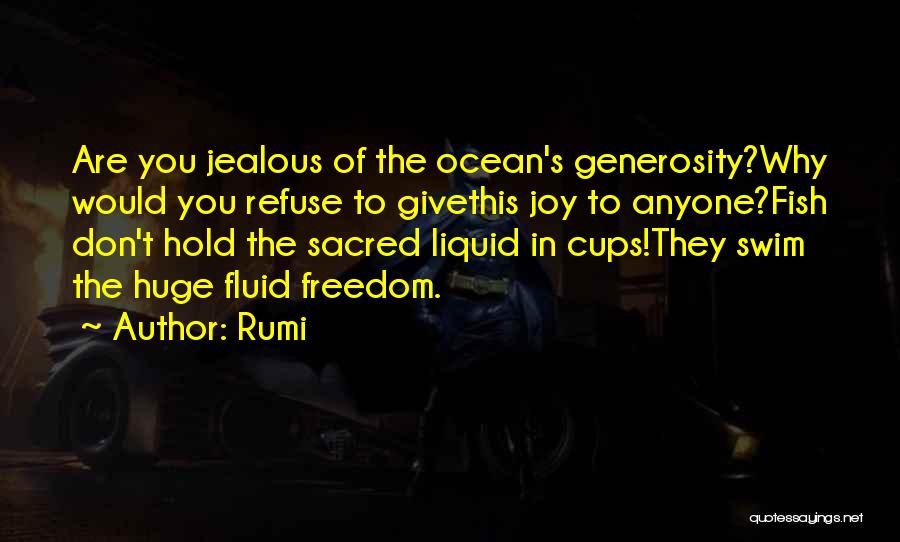 Rumi Quotes: Are You Jealous Of The Ocean's Generosity?why Would You Refuse To Givethis Joy To Anyone?fish Don't Hold The Sacred Liquid