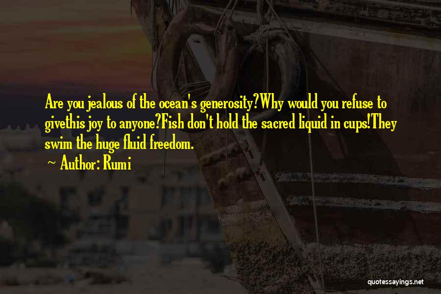 Rumi Quotes: Are You Jealous Of The Ocean's Generosity?why Would You Refuse To Givethis Joy To Anyone?fish Don't Hold The Sacred Liquid