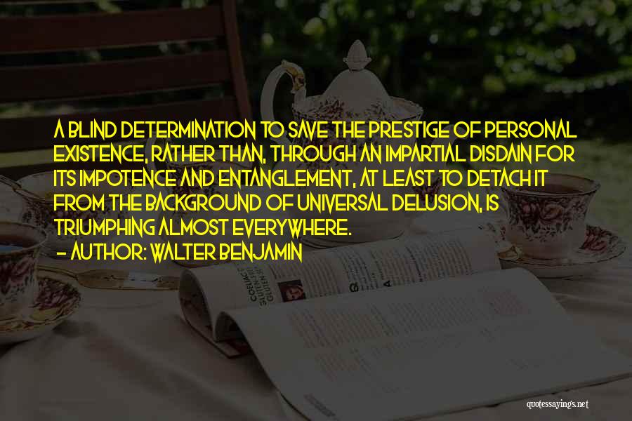 Walter Benjamin Quotes: A Blind Determination To Save The Prestige Of Personal Existence, Rather Than, Through An Impartial Disdain For Its Impotence And