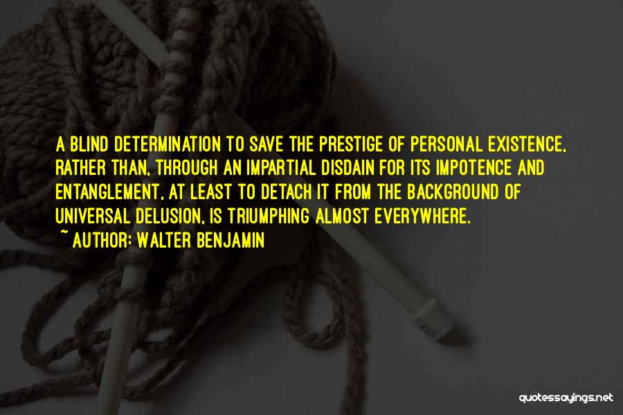 Walter Benjamin Quotes: A Blind Determination To Save The Prestige Of Personal Existence, Rather Than, Through An Impartial Disdain For Its Impotence And