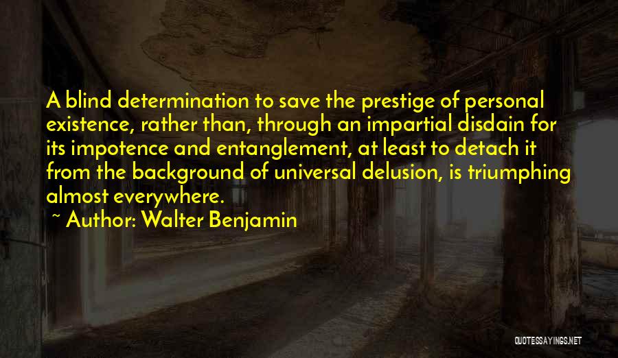 Walter Benjamin Quotes: A Blind Determination To Save The Prestige Of Personal Existence, Rather Than, Through An Impartial Disdain For Its Impotence And