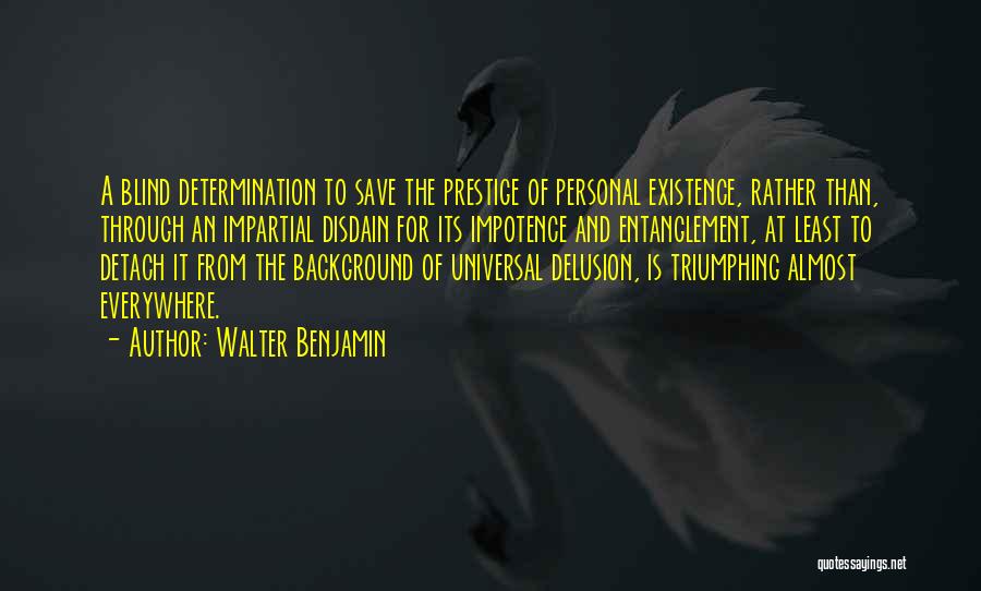 Walter Benjamin Quotes: A Blind Determination To Save The Prestige Of Personal Existence, Rather Than, Through An Impartial Disdain For Its Impotence And